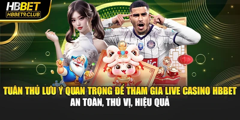 Tuân thủ lưu ý quan trọng để tham gia live casino HBBET an toàn, thú vị, hiệu quả